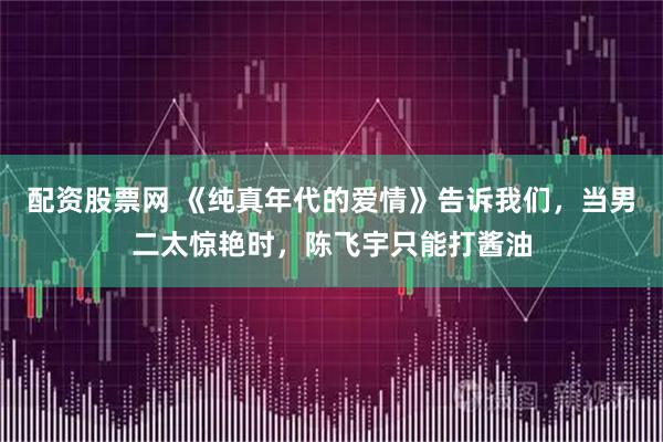 配资股票网 《纯真年代的爱情》告诉我们，当男二太惊艳时，陈飞宇只能打酱油