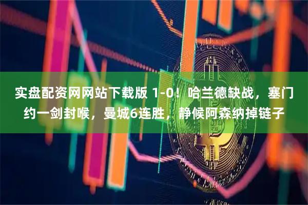 实盘配资网网站下载版 1-0！哈兰德缺战，塞门约一剑封喉，曼城6连胜，静候阿森纳掉链子