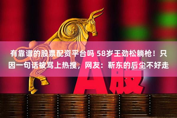有靠谱的股票配资平台吗 58岁王劲松躺枪！只因一句话被骂上热搜，网友：靳东的后尘不好走