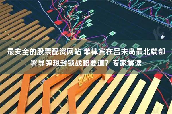 最安全的股票配资网站 菲律宾在吕宋岛最北端部署导弹想封锁战略要道？专家解读