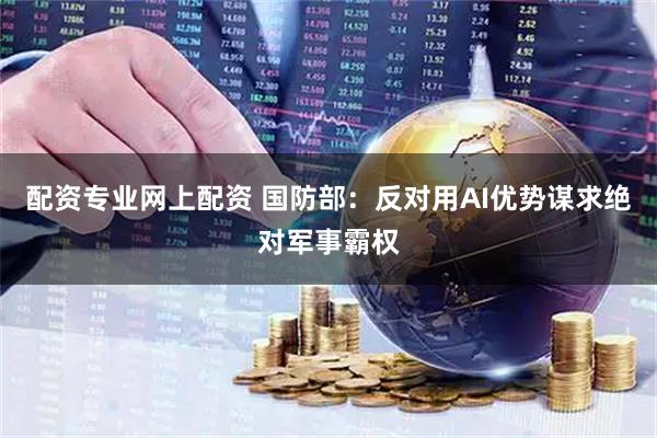 配资专业网上配资 国防部：反对用AI优势谋求绝对军事霸权