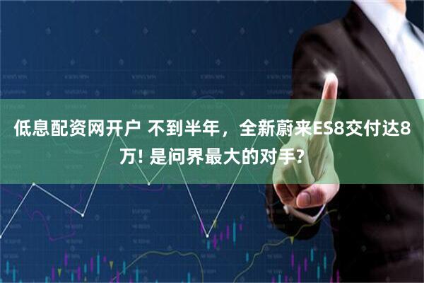 低息配资网开户 不到半年，全新蔚来ES8交付达8万! 是问界最大的对手?