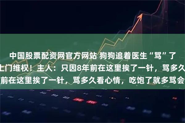 中国股票配资网官方网站 狗狗追着医生“骂”了8年，坚持每天早中晚上门维权！主人：只因8年前在这里挨了一针，骂多久看心情，吃饱了就多骂会
