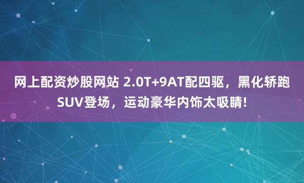 网上配资炒股网站 2.0T+9AT配四驱，黑化轿跑SUV登场，运动豪华内饰太吸睛!