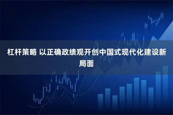 杠杆策略 以正确政绩观开创中国式现代化建设新局面