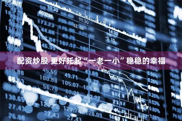 配资炒股 更好托起“一老一小”稳稳的幸福