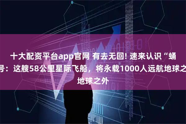 十大配资平台app官网 有去无回! 速来认识“蛹”号：这艘58公里星际飞船，将永载1000人远航地球之外