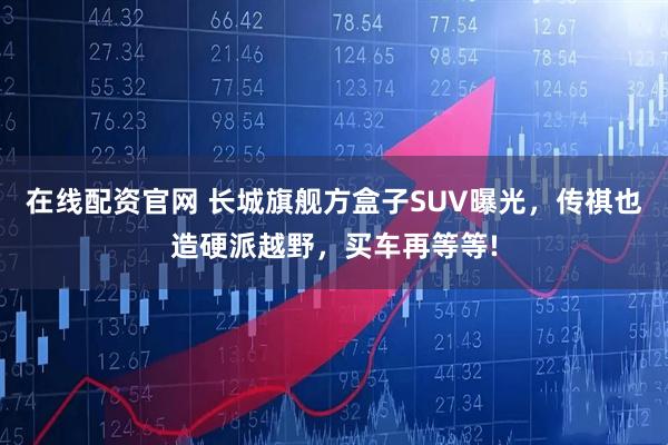 在线配资官网 长城旗舰方盒子SUV曝光，传祺也造硬派越野，买车再等等!