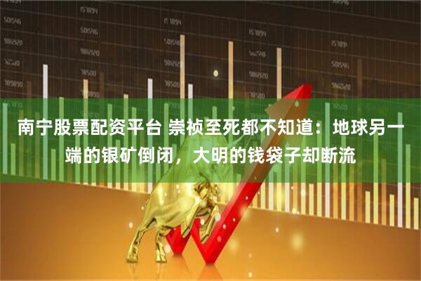 南宁股票配资平台 崇祯至死都不知道：地球另一端的银矿倒闭，大明的钱袋子却断流