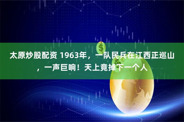 太原炒股配资 1963年，一队民兵在江西正巡山，一声巨响！天上竟掉下一个人