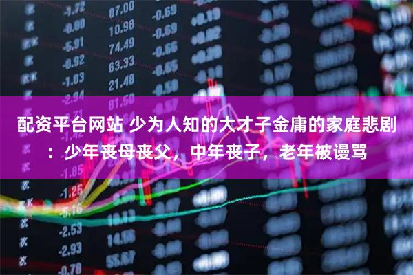 配资平台网站 少为人知的大才子金庸的家庭悲剧：少年丧母丧父，中年丧子，老年被谩骂