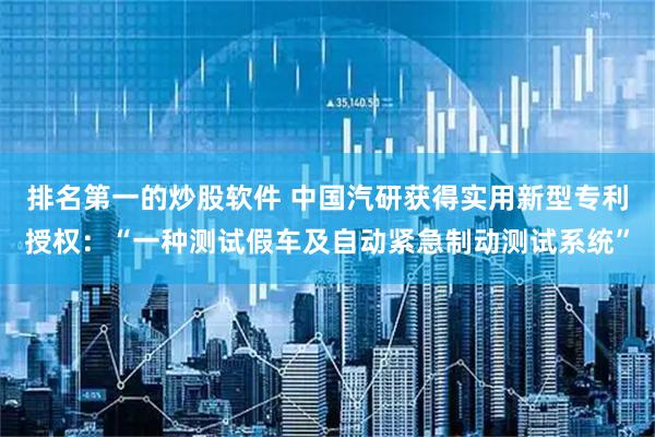 排名第一的炒股软件 中国汽研获得实用新型专利授权：“一种测试假车及自动紧急制动测试系统”