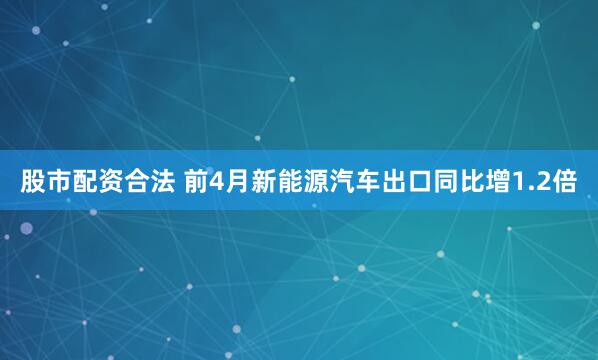 股市配资合法 前4月新能源汽车出口同比增1.2倍