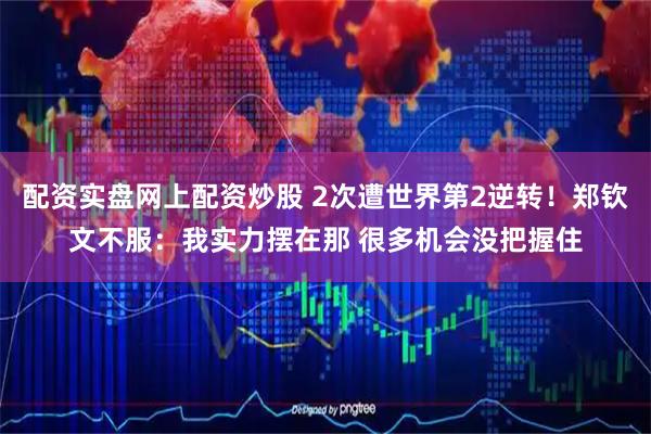 配资实盘网上配资炒股 2次遭世界第2逆转！郑钦文不服：我实力摆在那 很多机会没把握住