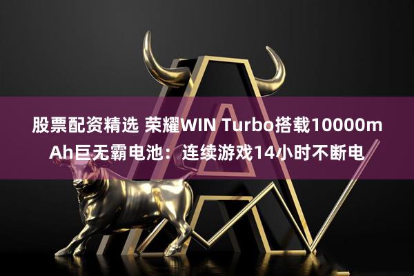 股票配资精选 荣耀WIN Turbo搭载10000mAh巨无霸电池：连续游戏14小时不断电
