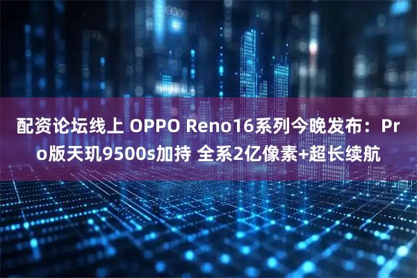配资论坛线上 OPPO Reno16系列今晚发布：Pro版天玑9500s加持 全系2亿像素+超长续航