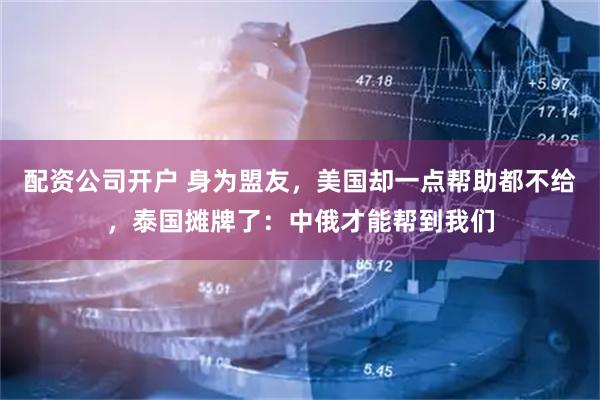 配资公司开户 身为盟友，美国却一点帮助都不给，泰国摊牌了：中俄才能帮到我们