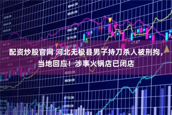 配资炒股官网 河北无极县男子持刀杀人被刑拘，当地回应！涉事火锅店已闭店