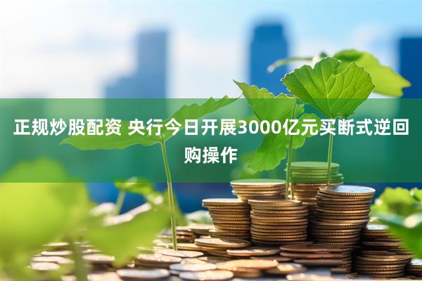 正规炒股配资 央行今日开展3000亿元买断式逆回购操作