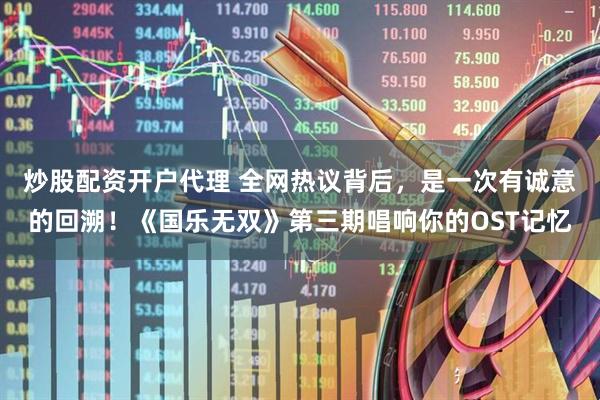 炒股配资开户代理 全网热议背后，是一次有诚意的回溯！《国乐无双》第三期唱响你的OST记忆