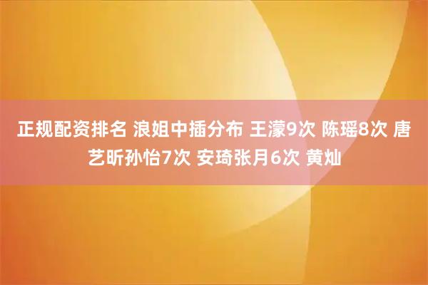 正规配资排名 浪姐中插分布 王濛9次 陈瑶8次 唐艺昕孙怡7次 安琦张月6次 黄灿