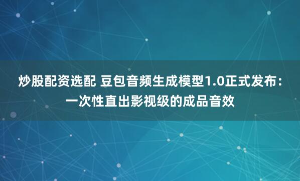 炒股配资选配 豆包音频生成模型1.0正式发布：一次性直出影视级的成品音效