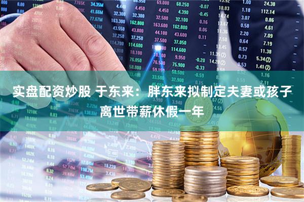 实盘配资炒股 于东来：胖东来拟制定夫妻或孩子离世带薪休假一年