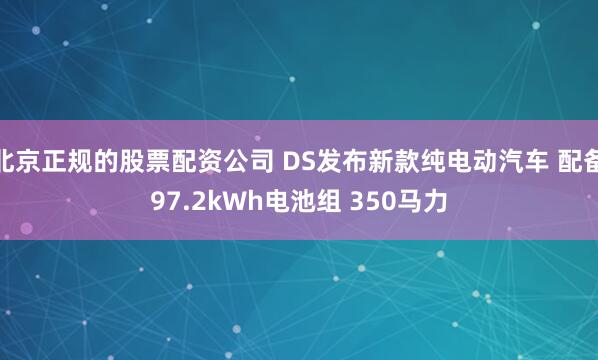 北京正规的股票配资公司 DS发布新款纯电动汽车 配备97.2kWh电池组 350马力
