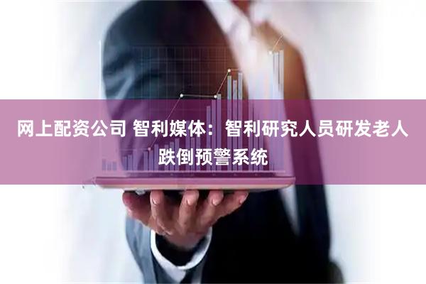 网上配资公司 智利媒体：智利研究人员研发老人跌倒预警系统