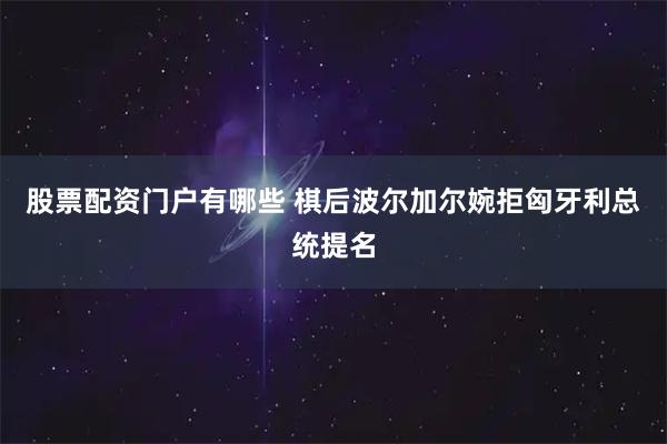 股票配资门户有哪些 棋后波尔加尔婉拒匈牙利总统提名
