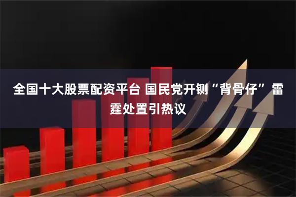 全国十大股票配资平台 国民党开铡“背骨仔” 雷霆处置引热议