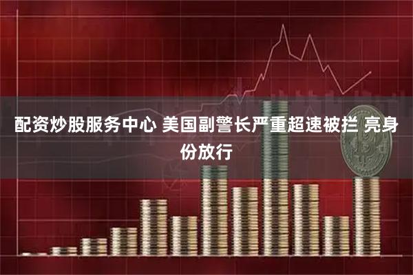 配资炒股服务中心 美国副警长严重超速被拦 亮身份放行