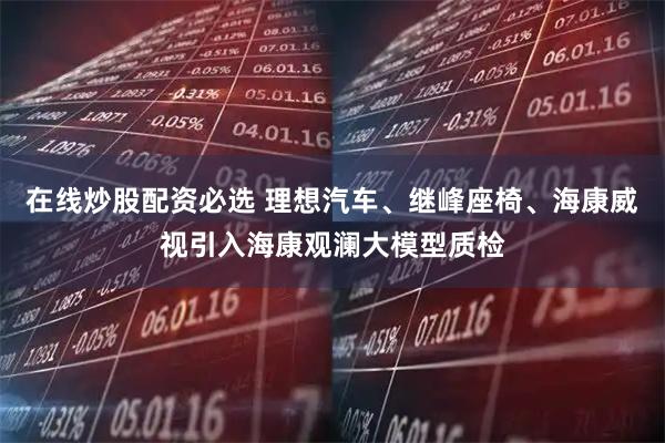 在线炒股配资必选 理想汽车、继峰座椅、海康威视引入海康观澜大模型质检