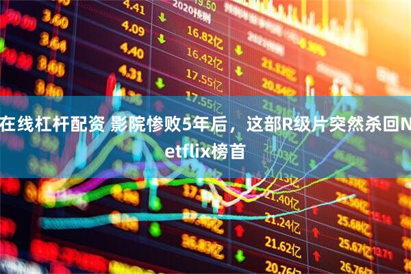 在线杠杆配资 影院惨败5年后，这部R级片突然杀回Netflix榜首