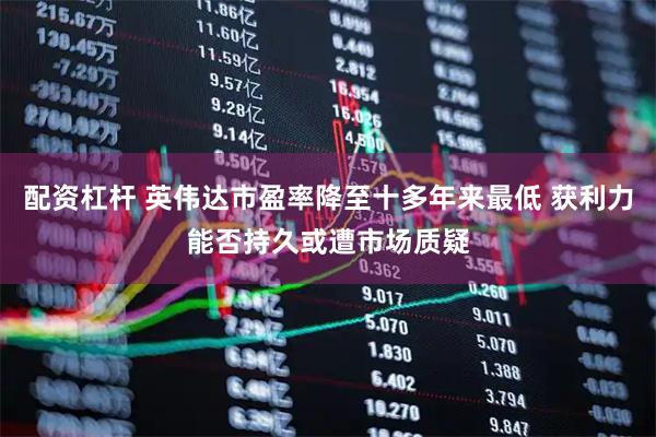 配资杠杆 英伟达市盈率降至十多年来最低 获利力能否持久或遭市场质疑