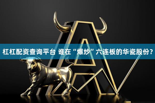杠杠配资查询平台 谁在“爆炒”六连板的华瓷股份？