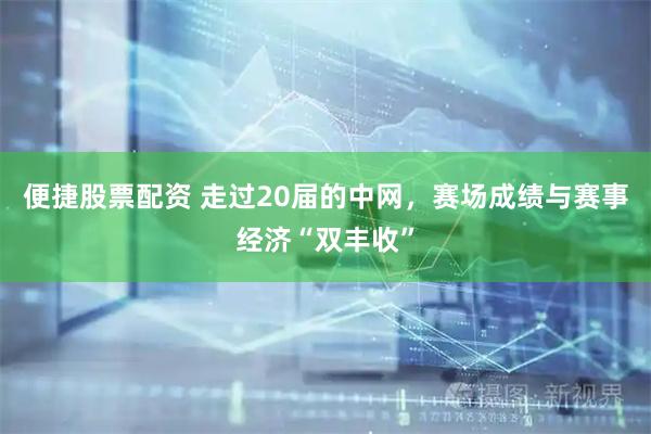 便捷股票配资 走过20届的中网，赛场成绩与赛事经济“双丰收”