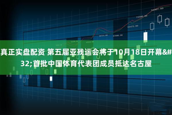真正实盘配资 第五届亚残运会将于10月18日开幕 首批中国体育代表团成员抵达名古屋