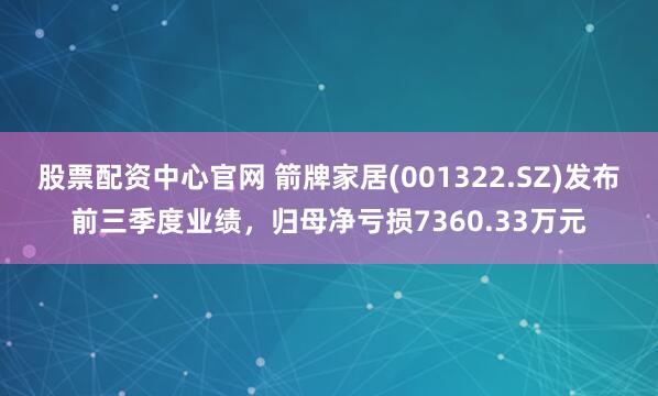 股票配资中心官网 箭牌家居(001322.SZ)发布前三季度业绩，归母净亏损7360.33万元