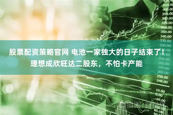 股票配资策略官网 电池一家独大的日子结束了！理想成欣旺达二股东，不怕卡产能
